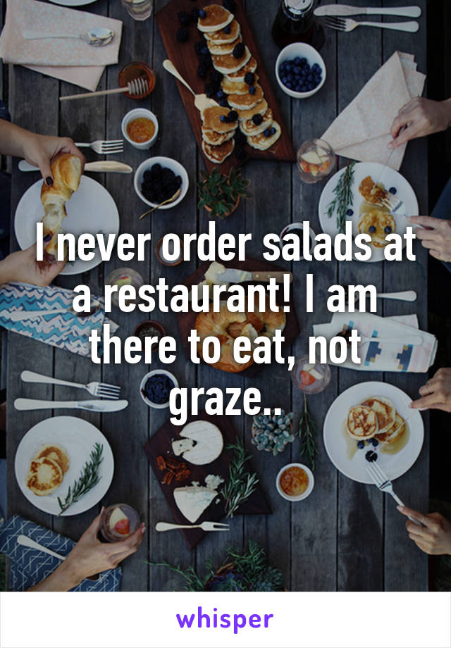 I never order salads at a restaurant! I am there to eat, not graze..