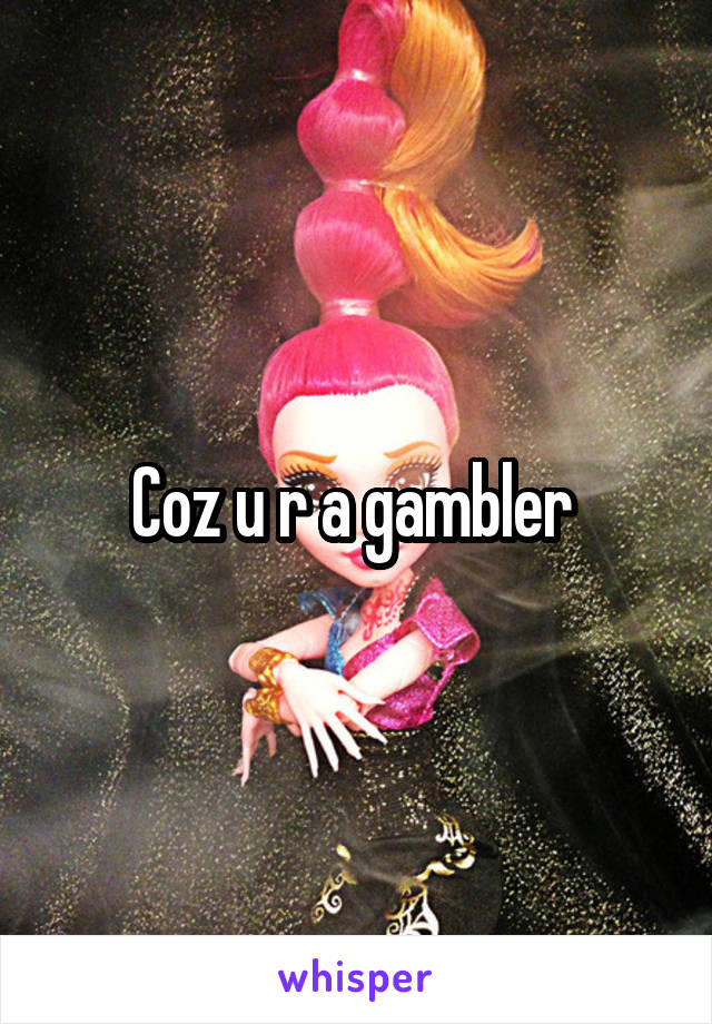 Coz u r a gambler 