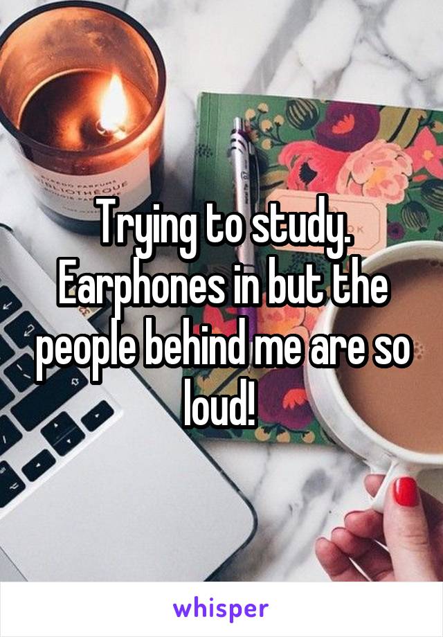 Trying to study. Earphones in but the people behind me are so loud! 