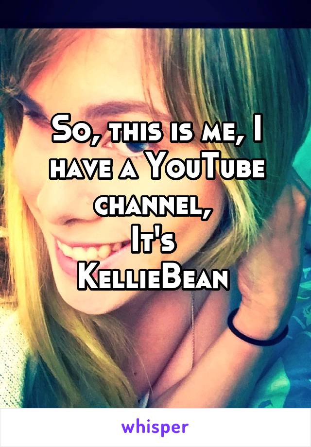 So, this is me, I have a YouTube channel, 
It's 
KellieBean 
