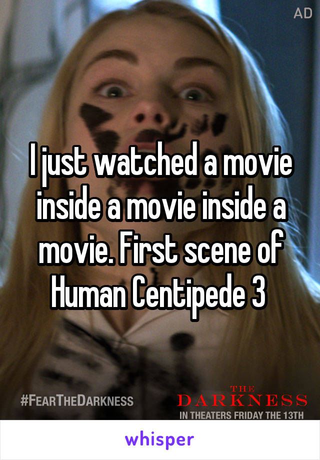 I just watched a movie inside a movie inside a movie. First scene of Human Centipede 3 