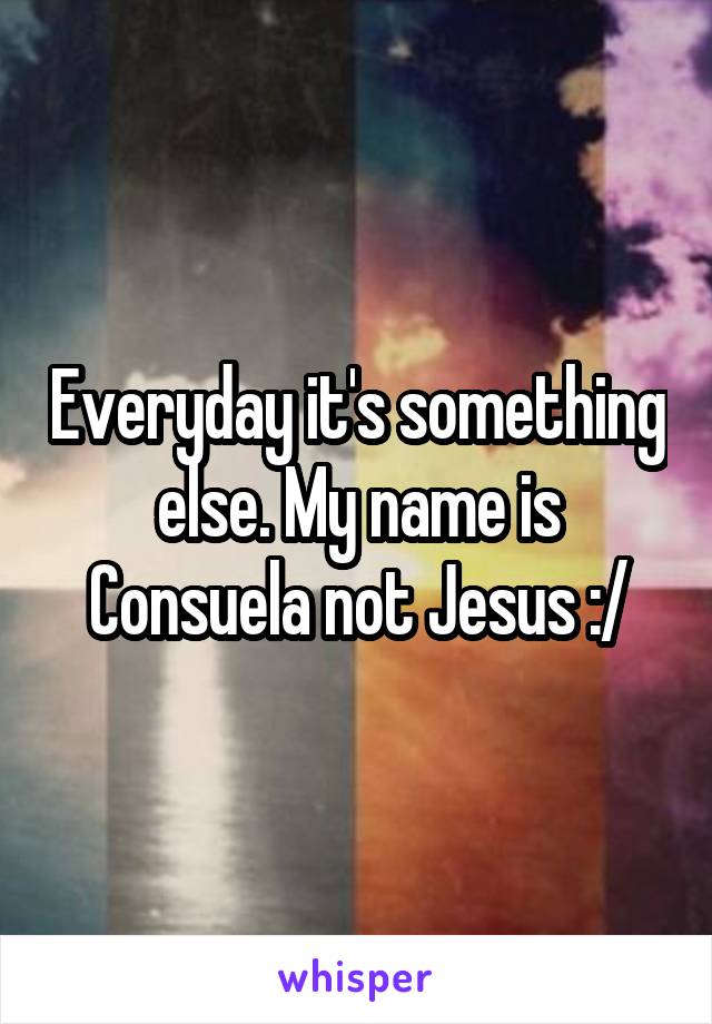 Everyday it's something else. My name is Consuela not Jesus :/