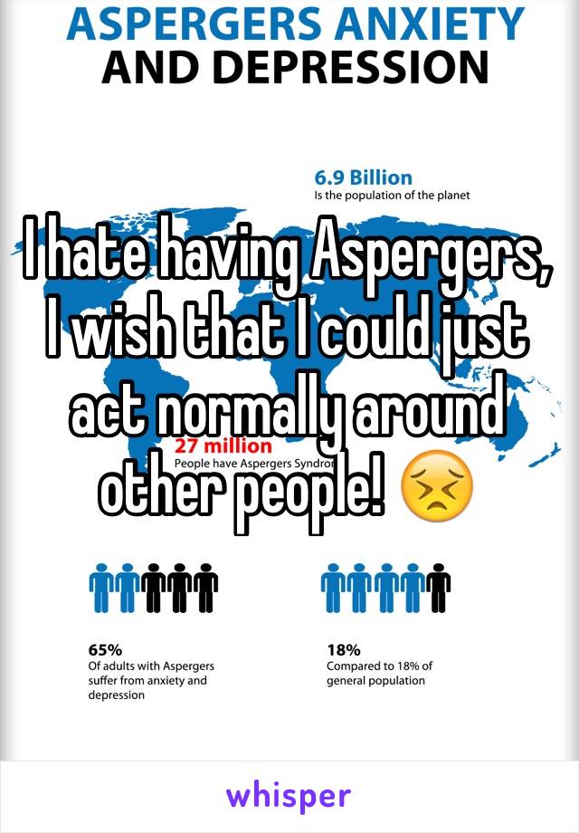 I hate having Aspergers, I wish that I could just act normally around other people! 😣