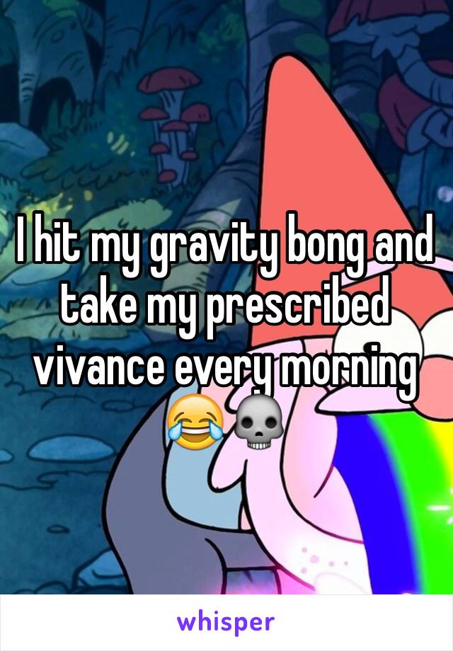 I hit my gravity bong and take my prescribed vivance every morning 😂💀