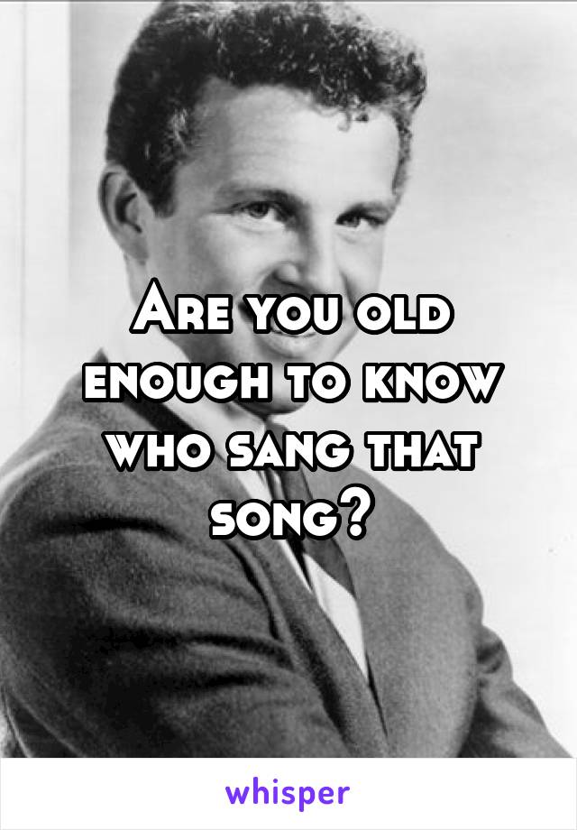 Are you old enough to know who sang that song?