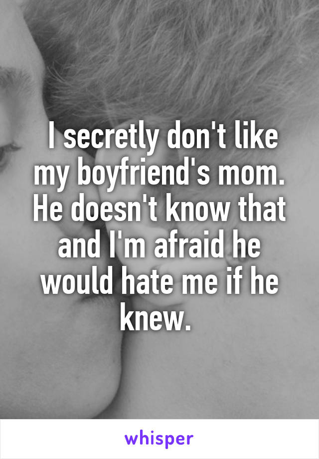  I secretly don't like my boyfriend's mom. He doesn't know that and I'm afraid he would hate me if he knew. 