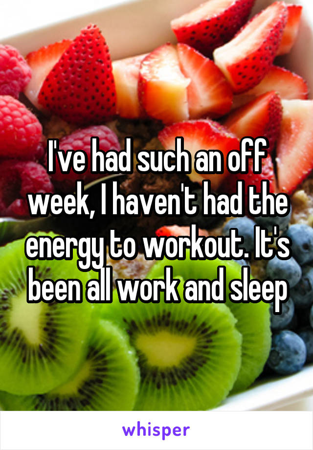 I've had such an off week, I haven't had the energy to workout. It's been all work and sleep