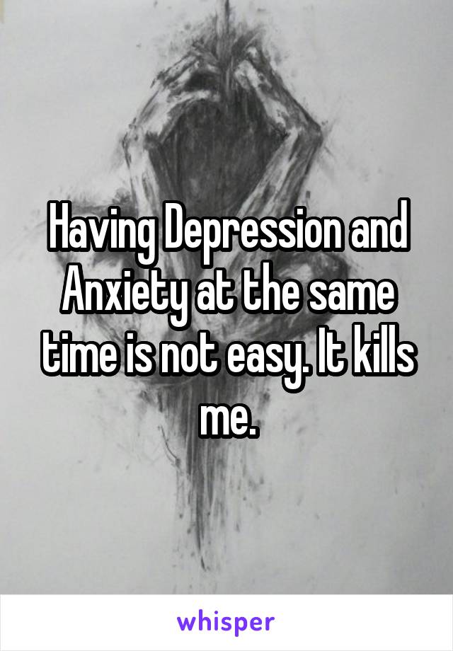 Having Depression and Anxiety at the same time is not easy. It kills me.