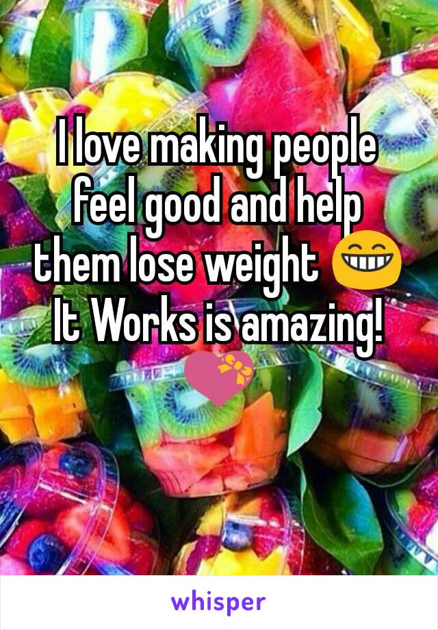 I love making people feel good and help them lose weight 😁 It Works is amazing! 💝