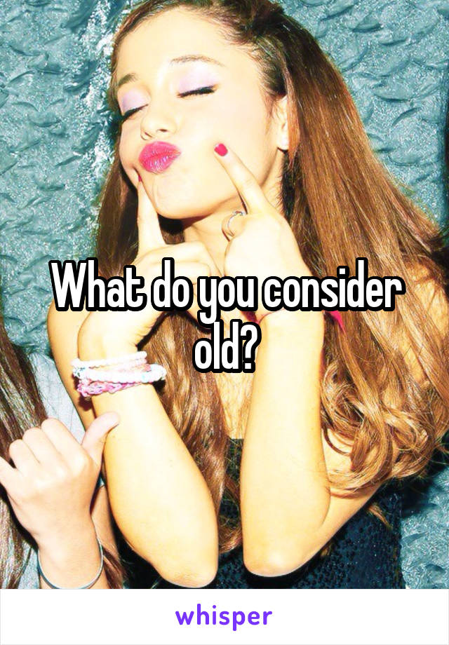 What do you consider old?