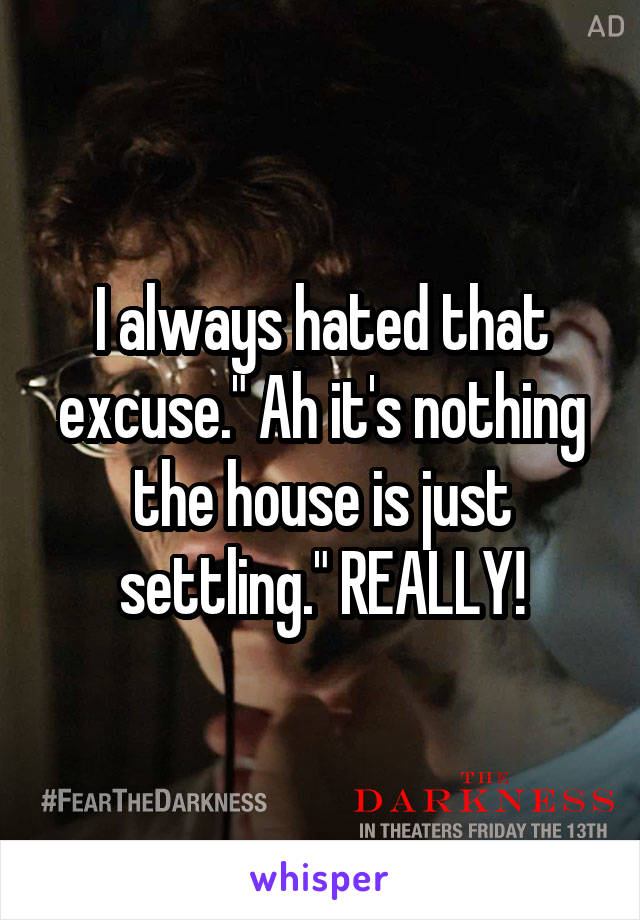 I always hated that excuse." Ah it's nothing the house is just settling." REALLY!