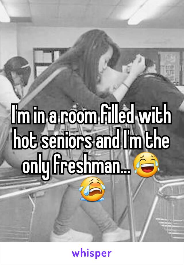 I'm in a room filled with hot seniors and I'm the only freshman...😂😭