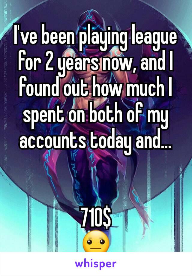 I've been playing league for 2 years now, and I found out how much I spent on both of my accounts today and...


710$
😐