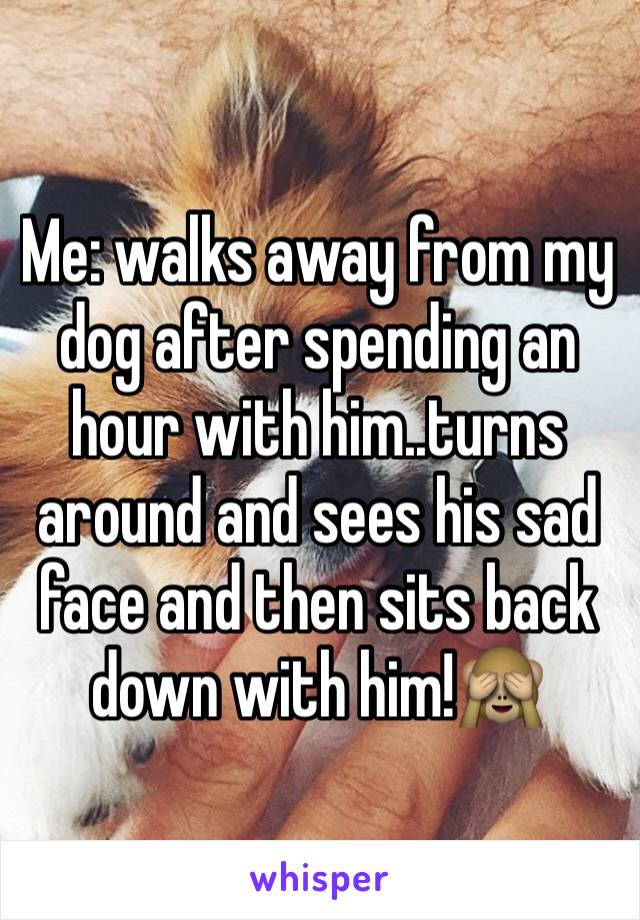 Me: walks away from my dog after spending an hour with him..turns around and sees his sad face and then sits back down with him!🙈