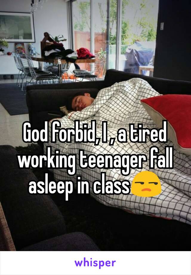 God forbid, I , a tired working teenager fall asleep in class😒