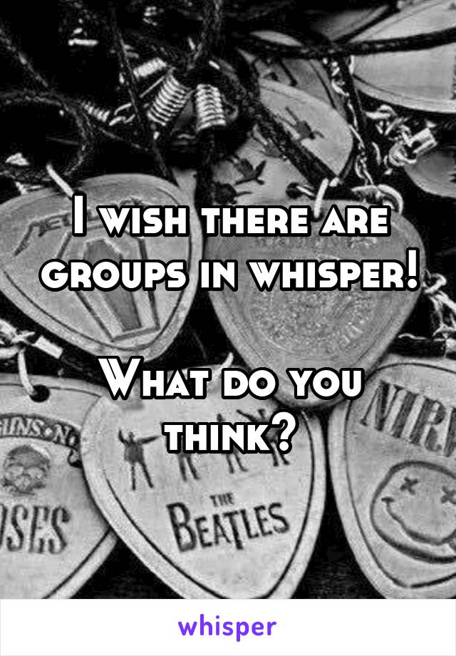 I wish there are groups in whisper!

What do you think?