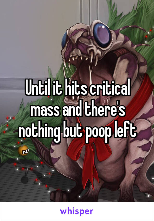 Until it hits critical mass and there's nothing but poop left