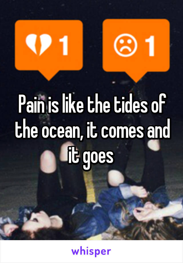 Pain is like the tides of the ocean, it comes and it goes 