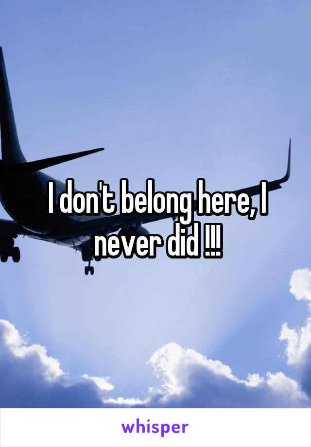 I don't belong here, I never did !!!