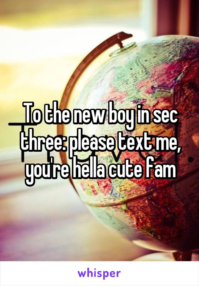 To the new boy in sec three: please text me, you're hella cute fam