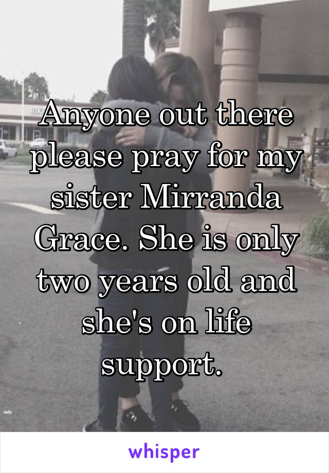 Anyone out there please pray for my sister Mirranda Grace. She is only two years old and she's on life support. 