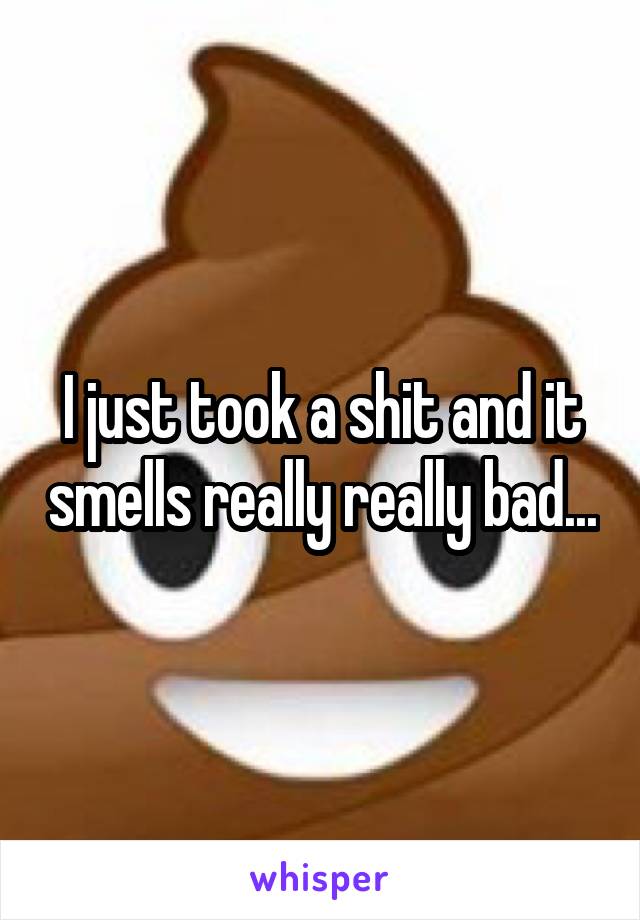 I just took a shit and it smells really really bad...