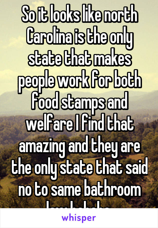 So it looks like north Carolina is the only state that makes people work for both food stamps and welfare I find that amazing and they are the only state that said no to same bathroom law hahaha 