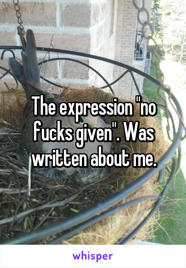 The expression "no fucks given". Was written about me.