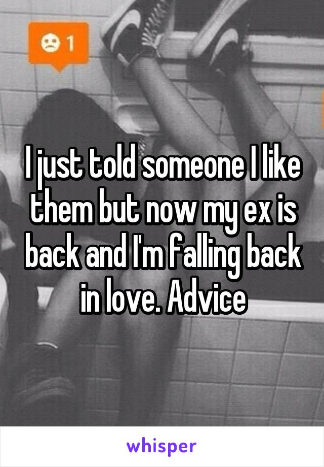 I just told someone I like them but now my ex is back and I'm falling back in love. Advice