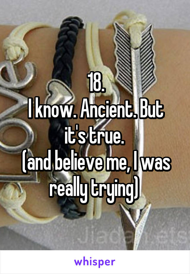 18.
I know. Ancient. But it's true. 
(and believe me, I was really trying) 