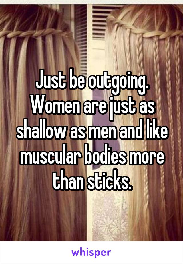 Just be outgoing. Women are just as shallow as men and like muscular bodies more than sticks.