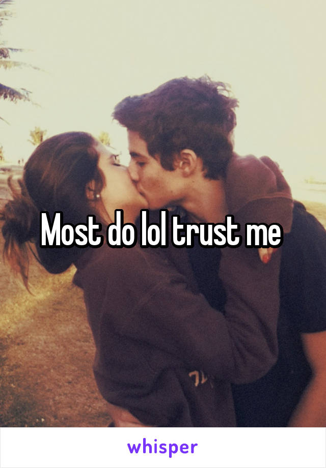 Most do lol trust me 