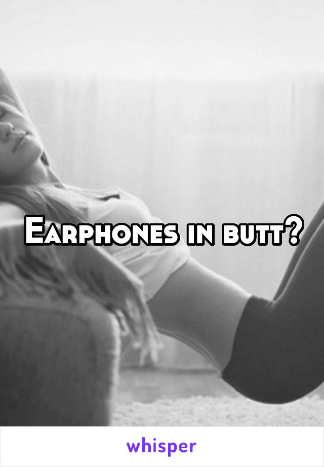 Earphones in butt?