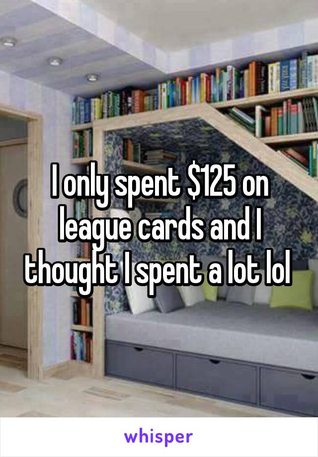 I only spent $125 on league cards and I thought I spent a lot lol 