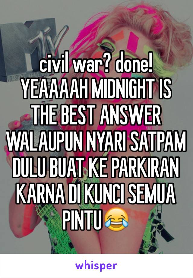 civil war? done! YEAAAAH MIDNIGHT IS THE BEST ANSWER WALAUPUN NYARI SATPAM DULU BUAT KE PARKIRAN KARNA DI KUNCI SEMUA PINTU😂