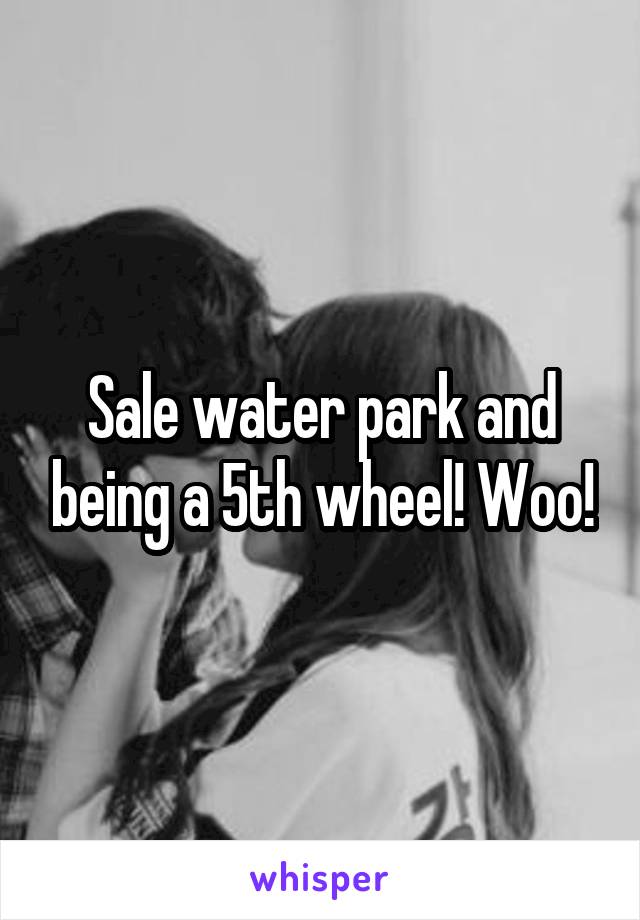 Sale water park and being a 5th wheel! Woo!