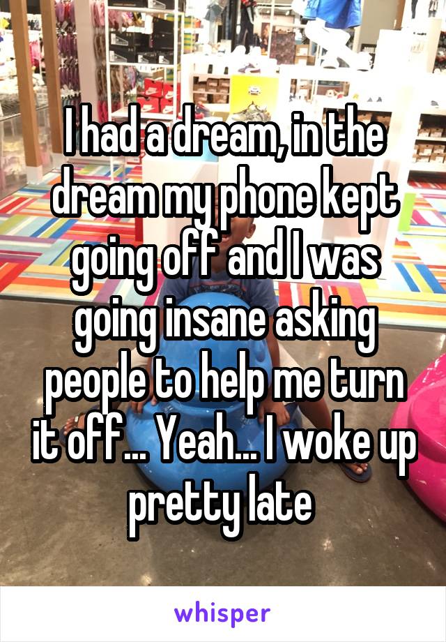 I had a dream, in the dream my phone kept going off and I was going insane asking people to help me turn it off... Yeah... I woke up pretty late 