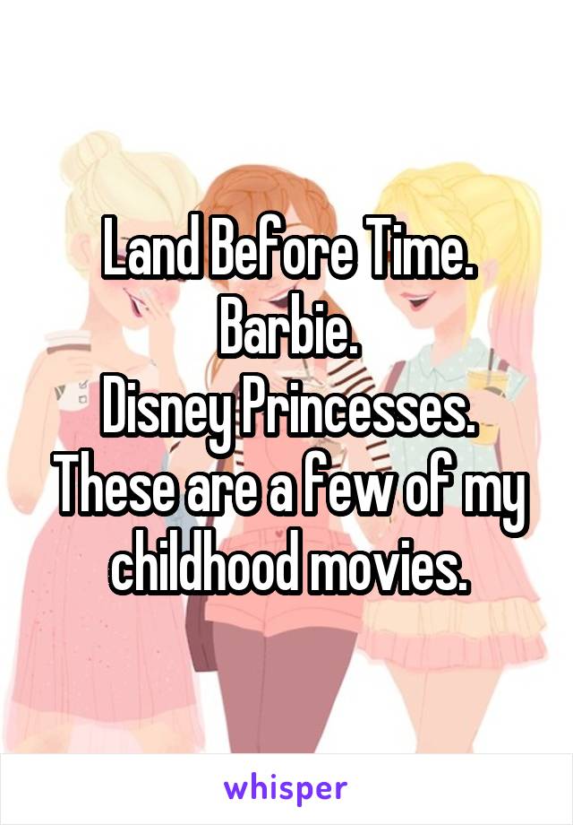 Land Before Time.
Barbie.
Disney Princesses.
These are a few of my childhood movies.