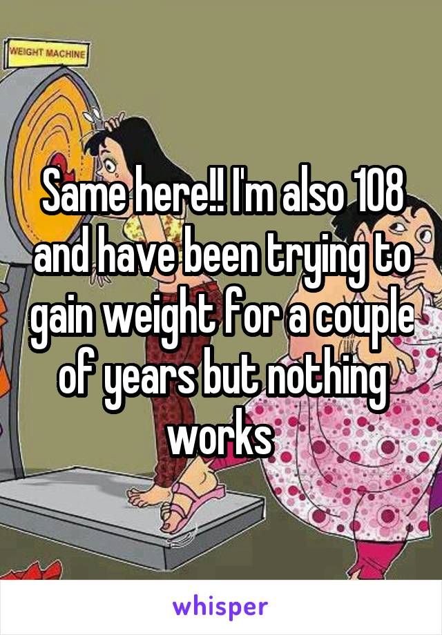 Same here!! I'm also 108 and have been trying to gain weight for a couple of years but nothing works 