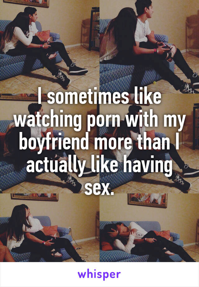 I sometimes like watching porn with my boyfriend more than I actually like having sex.