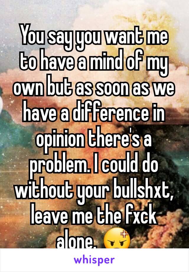 You say you want me to have a mind of my own but as soon as we have a difference in opinion there's a problem. I could do without your bullshxt, leave me the fxck alone. 😡