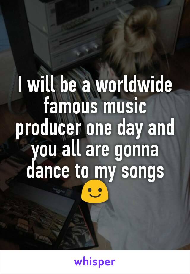 I will be a worldwide famous music producer one day and you all are gonna dance to my songs 😃