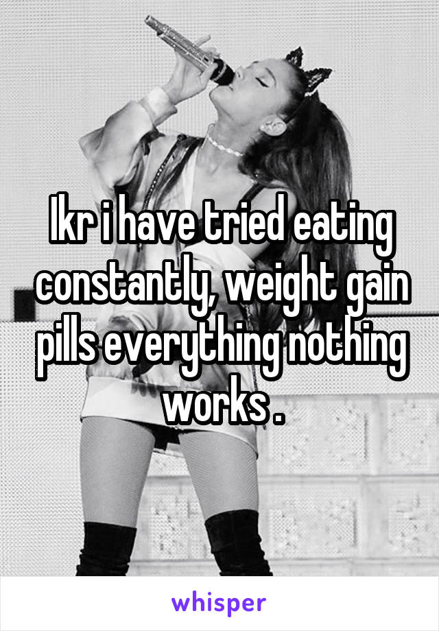 Ikr i have tried eating constantly, weight gain pills everything nothing works .