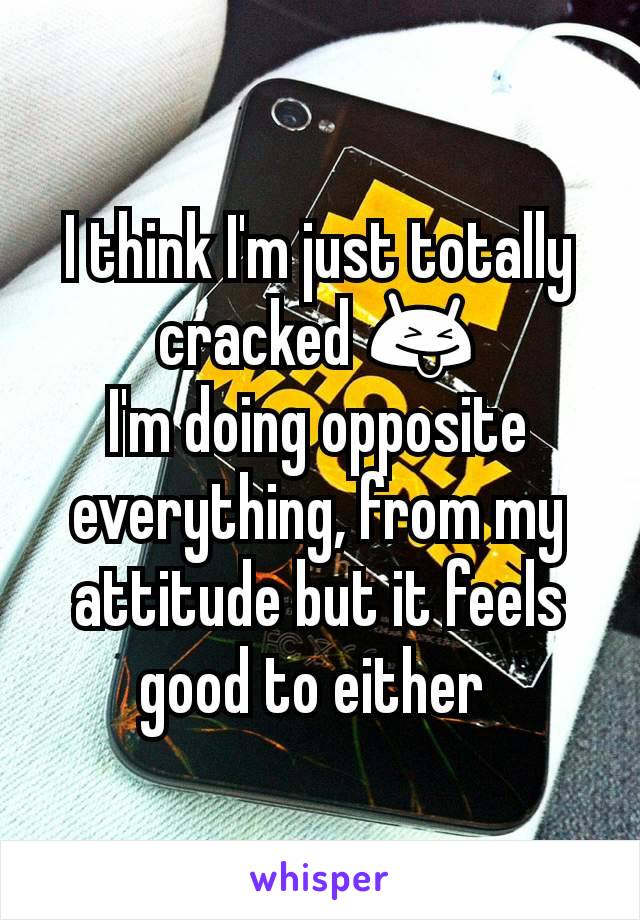 I think I'm just totally cracked 😝
I'm doing opposite everything, from my attitude but it feels good to either 