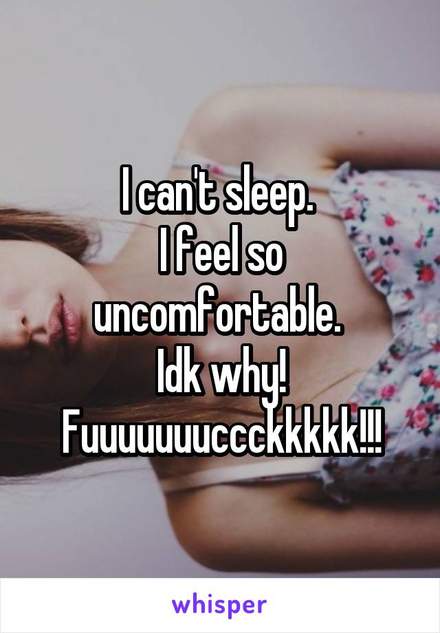 I can't sleep. 
I feel so uncomfortable. 
Idk why!
Fuuuuuuuccckkkkk!!!