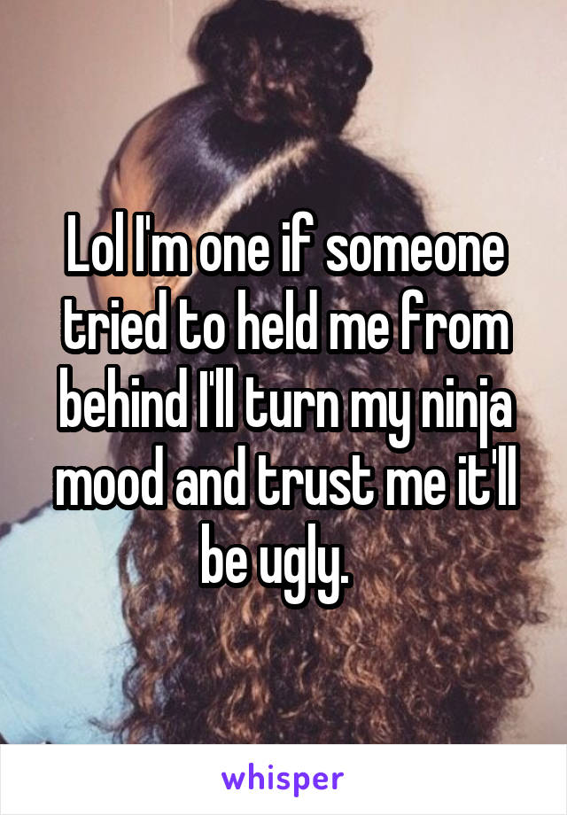 Lol I'm one if someone tried to held me from behind I'll turn my ninja mood and trust me it'll be ugly.  