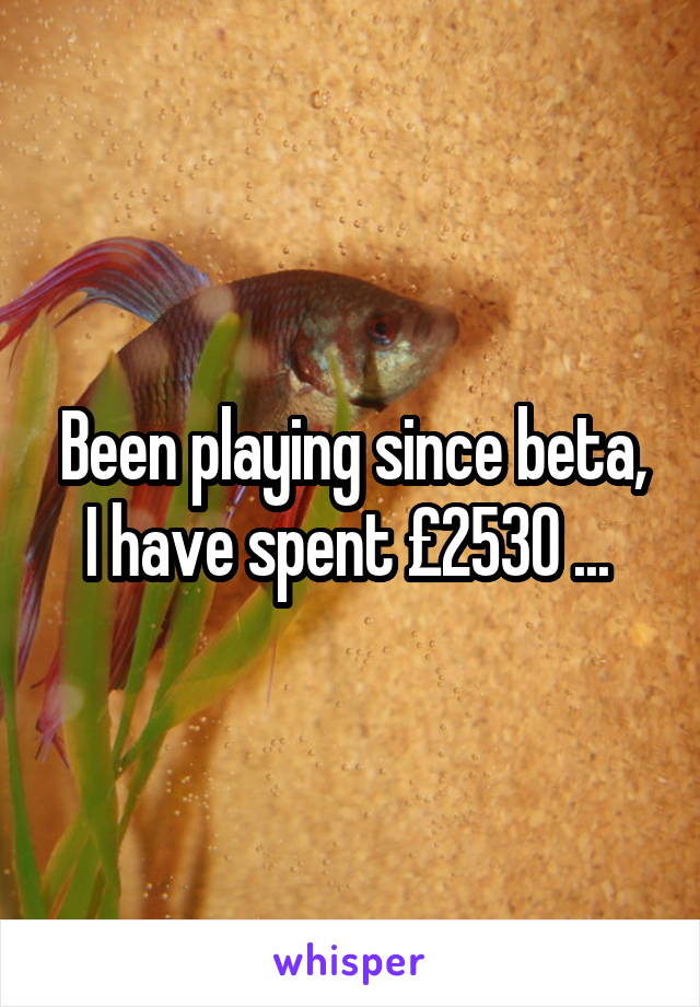 Been playing since beta, I have spent £2530 ... 