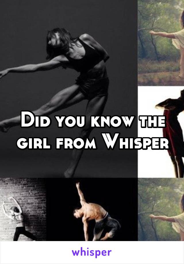 Did you know the girl from Whisper