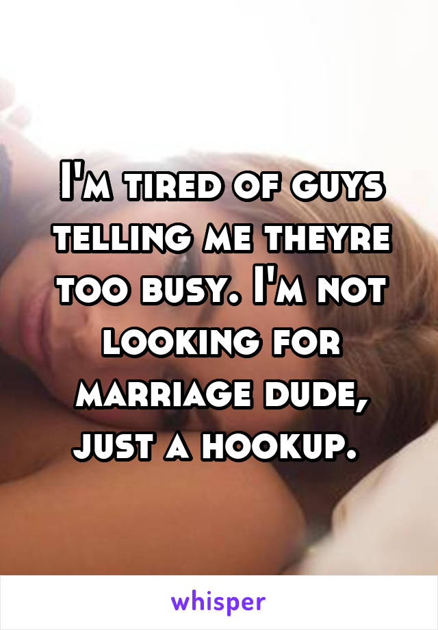 I'm tired of guys telling me theyre too busy. I'm not looking for marriage dude, just a hookup. 