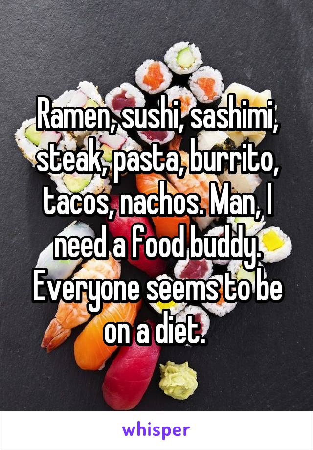 Ramen, sushi, sashimi, steak, pasta, burrito, tacos, nachos. Man, I need a food buddy. Everyone seems to be on a diet. 